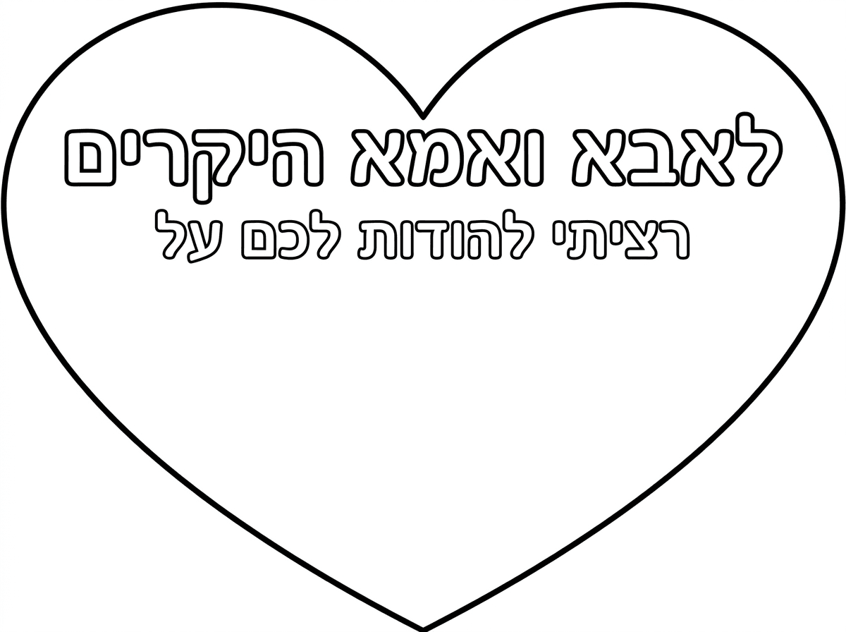 תיצור לי דף בצורת לב שהכותרת שלו תהיה "לאבא ואמא היקרים" ובשורה מתחת יהיה כתוב בכתב קטן יותר "רציתי להודות לכם על"