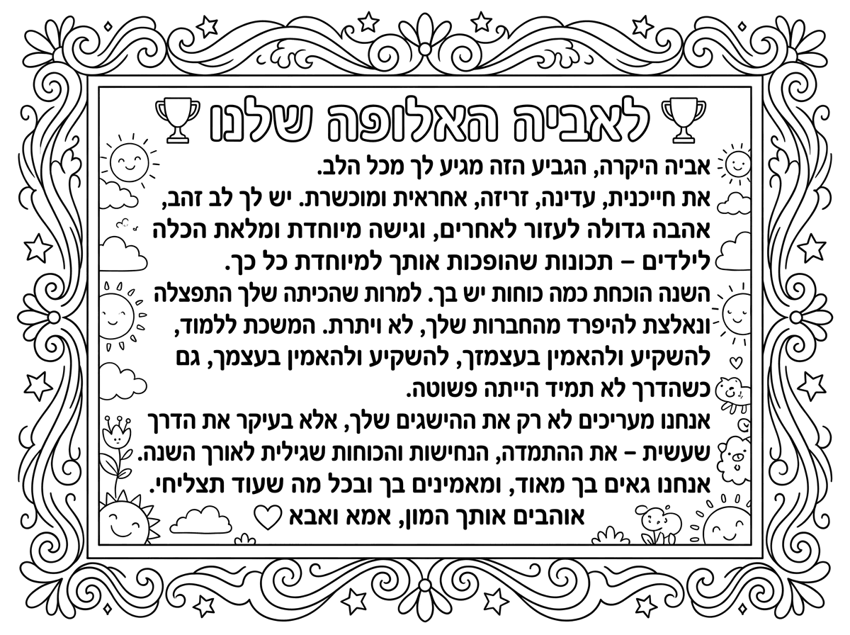 לאביה האלופה שלנו 🏆

אביה היקרה,

הגביע הזה מגיע לך מכל הלב.

את חייכנית, עדינה, זריזה, אחראית ומוכשרת. יש לך לב זהב, אהבה גדולה לעזור לאחרים, וגישה מיוחדת ומלאת הכלה לילדים – תכונות שהופכות אותך למיוחדת כל כך.

השנה הוכחת כמה כוחות יש בך. למרות שהכיתה שלך התפצלה ונאלצת להיפרד מהחברות שלך, לא ויתרת. המשכת ללמוד, להשקיע ולהאמין בעצמך, גם כשהדרך לא תמיד הייתה פשוטה.

אנחנו מעריכים לא רק את ההישגים שלך, אלא בעיקר את הדרך שעשית – את ההתמדה, הנחישות והכוחות שגילית לאורך השנה.

אנחנו גאים בך מאוד, ומאמינים בך ובכל מה שעוד תצליחי להגשים.

אוהבים אותך המון,

אמא ואבא ❤️