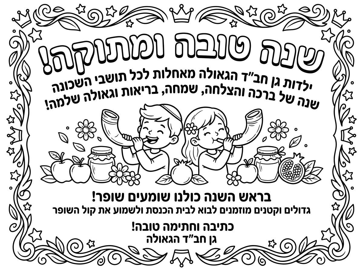 � שנה טובה ומתוקה! 🍯

ילדות גן חב״ד הגאולה
מאחלות לכל תושבי השכונה

שנה של ברכה והצלחה,
שמחה, בריאות וגאולה שלמה!

📯 בראש השנה כולנו שומעים שופר!

גדולים וקטנים מוזמנים
לבוא לבית הכנסת ולשמוע את קול השופר

כתיבה וחתימה טובה!

גן חב״ד הגאולה

תכין לי שלט מעוצב לצביעה