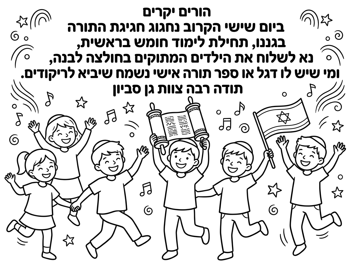 הורים יקרים  ביום שישי הקרוב נחגוג חגיגת התורה בגננו , תחילת לימוד חומש בראשית, נא לשלוח את הילדים המתוקים בחולצה לבנה, ומי שיש לו דגל או ספר תורה אישי נשמח שיביא לריקודים. תודה רבה צוות גן סביון