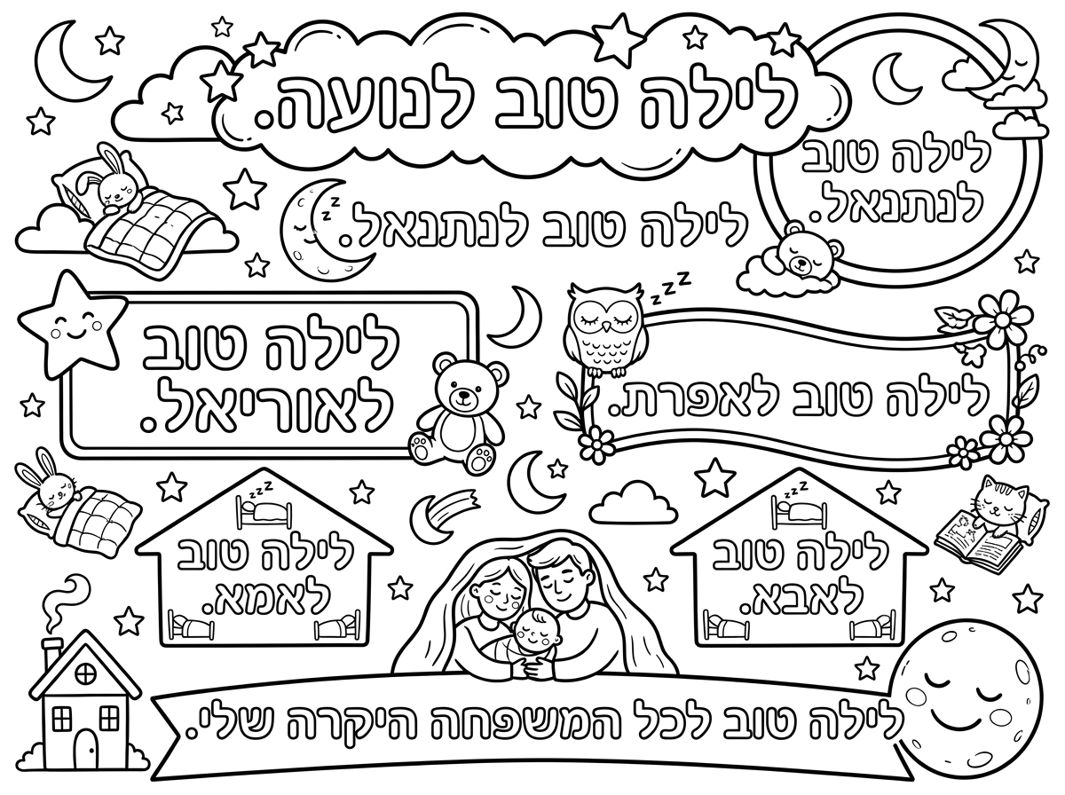 תכתוב לי לילה טוב לנועה, לילה טוב. לילה טוב לנתנאל, לילה טוב. לילה טוב לאוריאל, לילה טוב. לילה טוב לאפרת, לילה טוב. לילה טוב לאמא, לילה טוב. לילה טוב לאבא, לילה טוב. לילה טוב לכל המשפחה היקרה שלי.