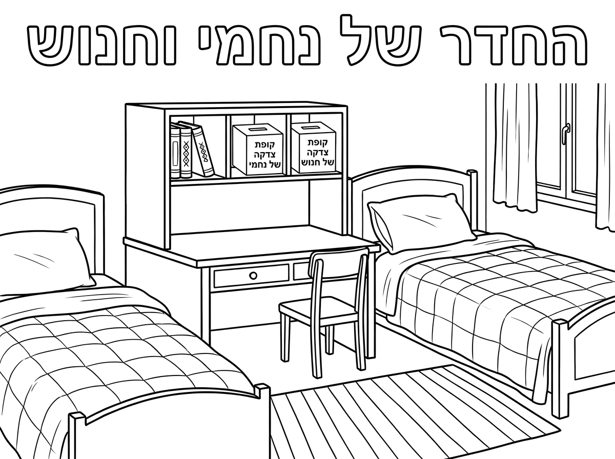 דף צביעה שכתוב עליו באותיות חלולות

החדר של 
נחמי וחנוש

שתי מיטות 
בין המיטות
שולחן כתיבה עם כוורת מעל

בכוורת
2 ספרים 
2 קופות צדקה
קופה אחת כתוב
קופת צדקה 
של נחמי
קופה שניה כתוב
כתוב
קופת צדקה 
של חנוש